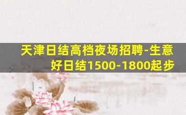 天津日结高档夜场招聘-生意好日结1500-1800起步